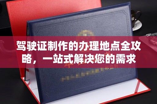 汪清驾驶证制作的办理地点全攻略，一站式解决您的需求